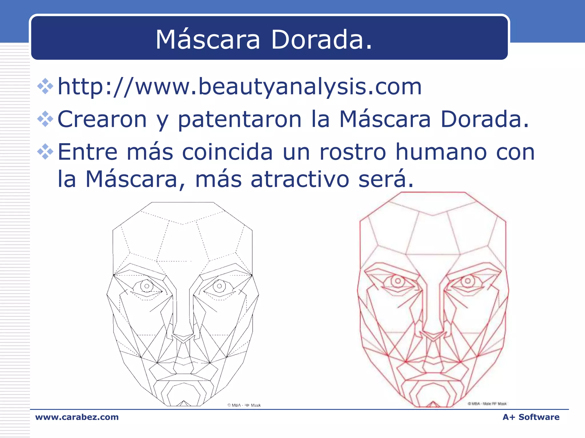 Máscara Dorada.
http://www.beautyanalysis.com
Crearon y patentaron la Máscara Dorada.
Entre más coincida un rostro humano con
la Máscara, más atractivo será.

www.carabez.com

A+ Software

 