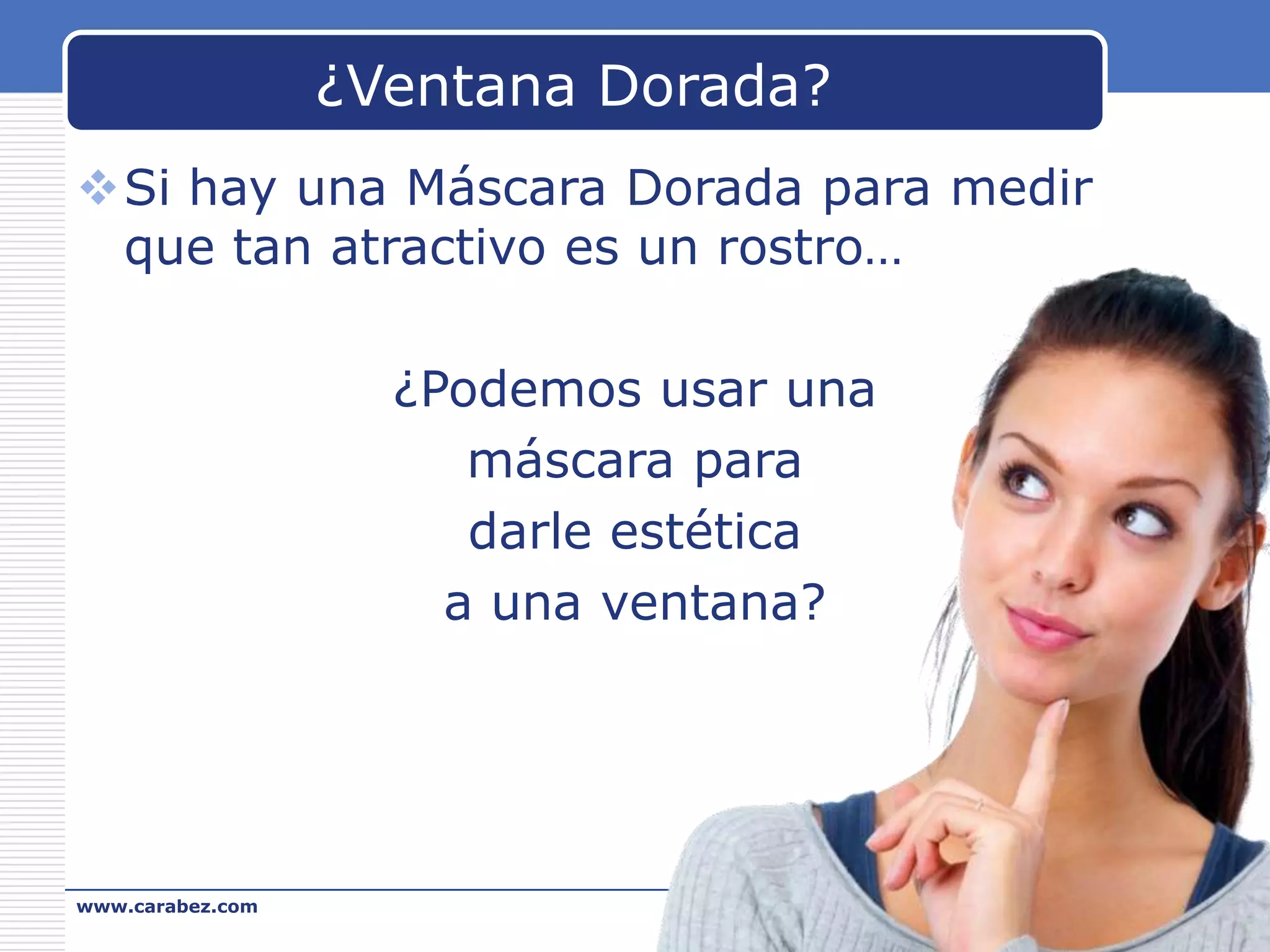 ¿Ventana Dorada?
Si hay una Máscara Dorada para medir
que tan atractivo es un rostro…
¿Podemos usar una
máscara para
darle estética
a una ventana?

www.carabez.com

A+ Software

 