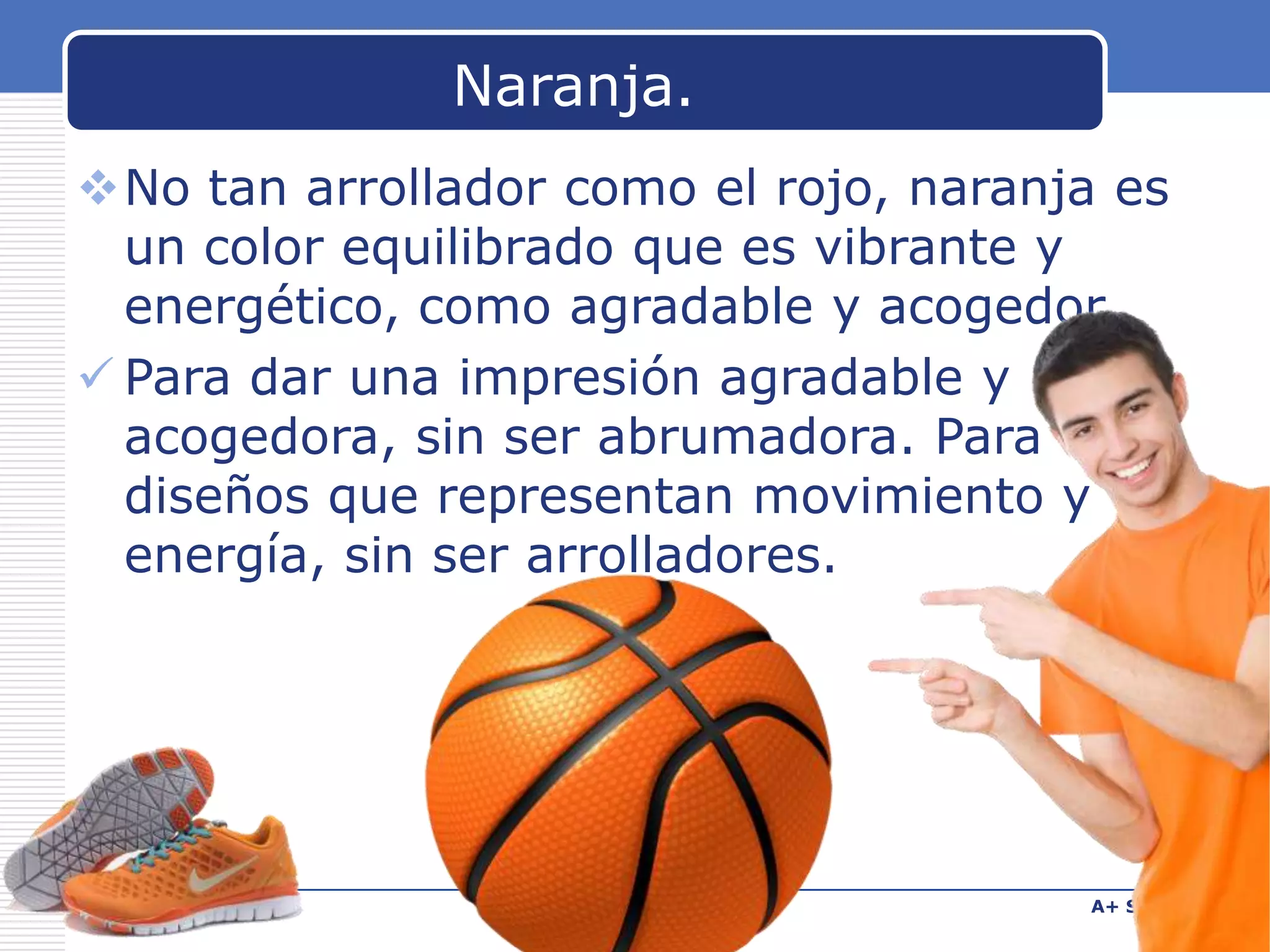Naranja.
No tan arrollador como el rojo, naranja es
un color equilibrado que es vibrante y
energético, como agradable y acogedor.
 Para dar una impresión agradable y
acogedora, sin ser abrumadora. Para
diseños que representan movimiento y
energía, sin ser arrolladores.

www.carabez.com

A+ Software

 