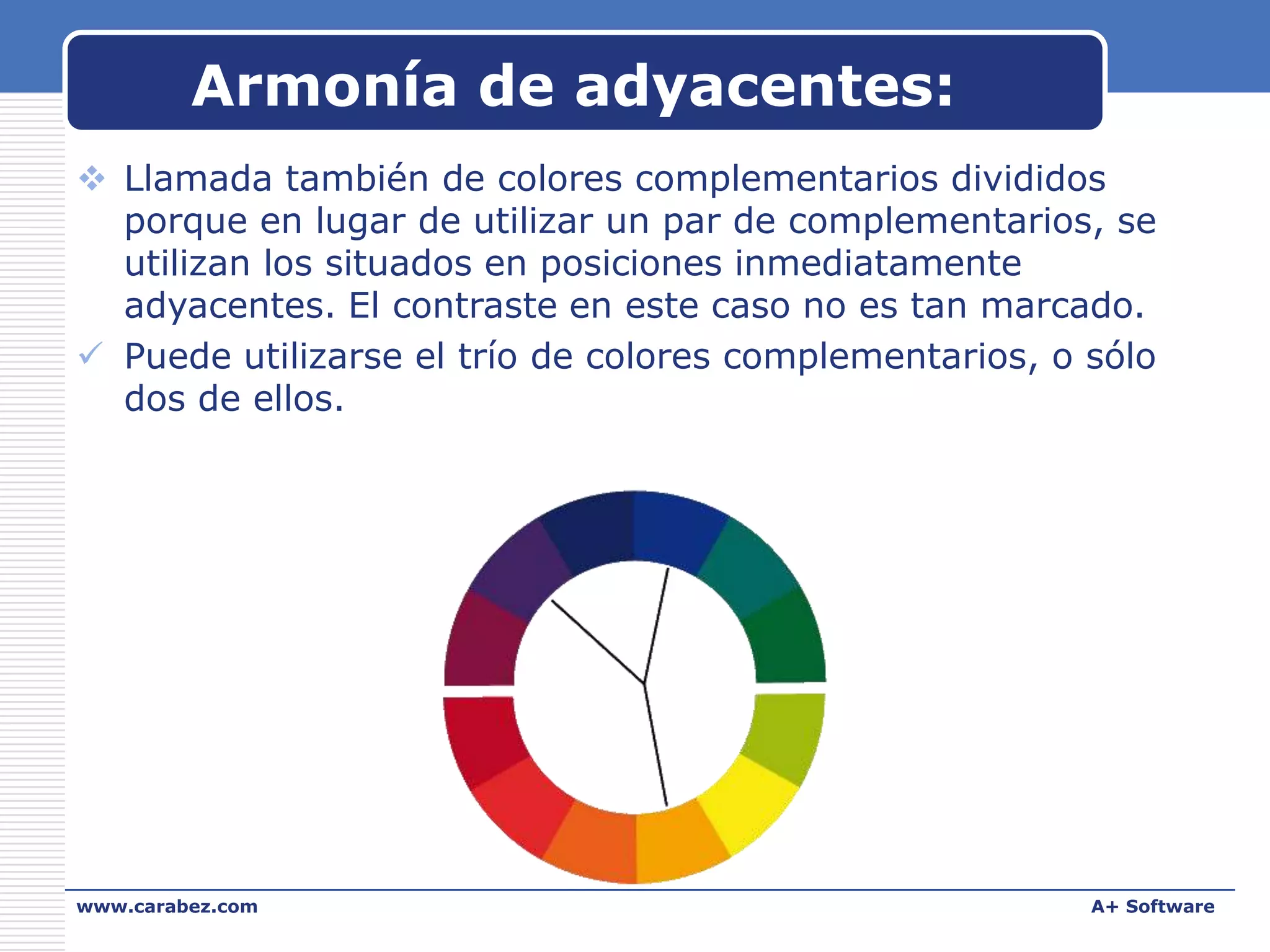 Armonía de adyacentes:
 Llamada también de colores complementarios divididos
porque en lugar de utilizar un par de complementarios, se
utilizan los situados en posiciones inmediatamente
adyacentes. El contraste en este caso no es tan marcado.
 Puede utilizarse el trío de colores complementarios, o sólo
dos de ellos.

www.carabez.com

A+ Software

 