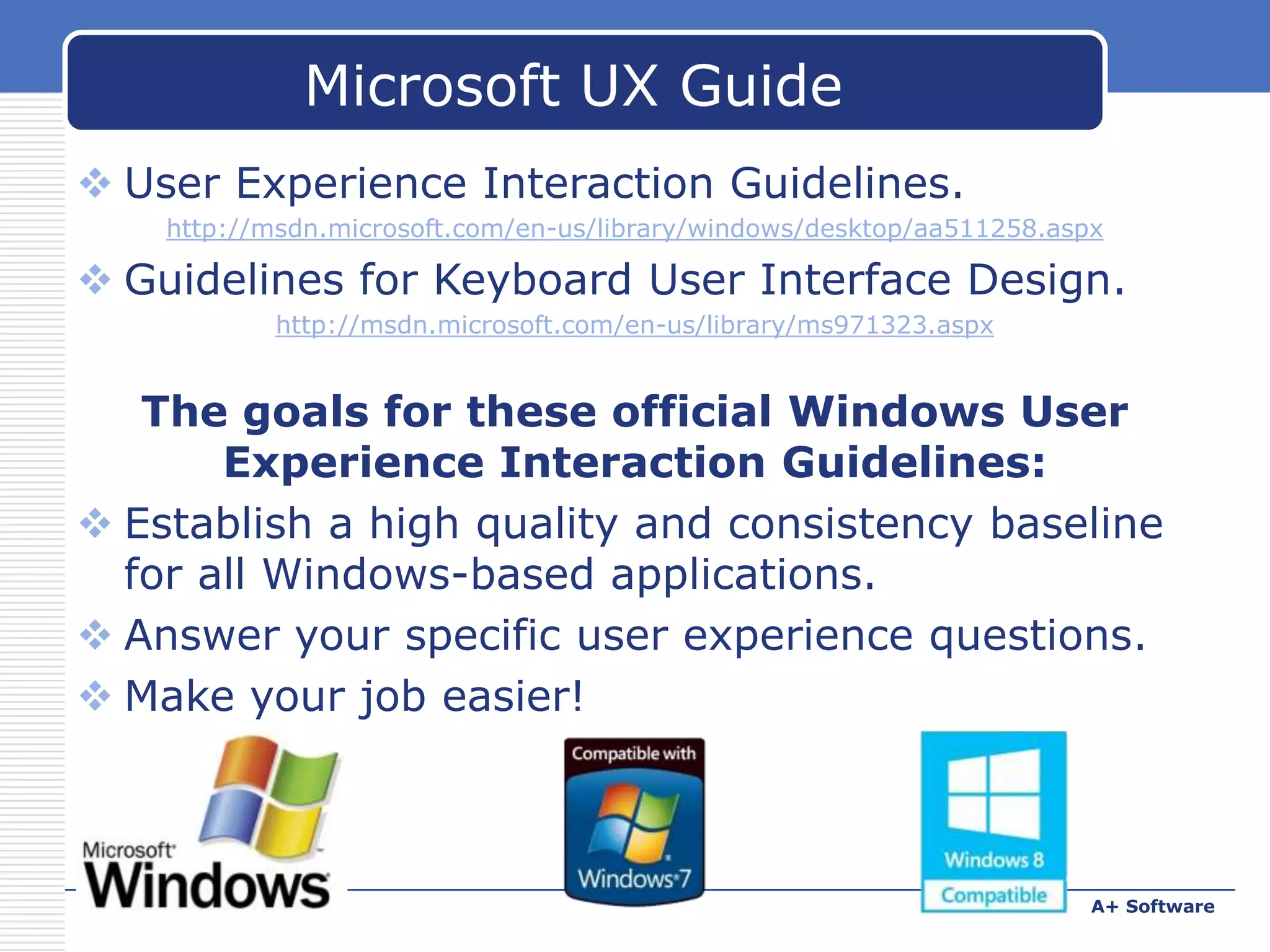 Microsoft UX Guide
 User Experience Interaction Guidelines.
http://msdn.microsoft.com/en-us/library/windows/desktop/aa511258.aspx

 Guidelines for Keyboard User Interface Design.
http://msdn.microsoft.com/en-us/library/ms971323.aspx

The goals for these official Windows User
Experience Interaction Guidelines:
 Establish a high quality and consistency baseline
for all Windows-based applications.
 Answer your specific user experience questions.
 Make your job easier!

www.carabez.com

A+ Software

 