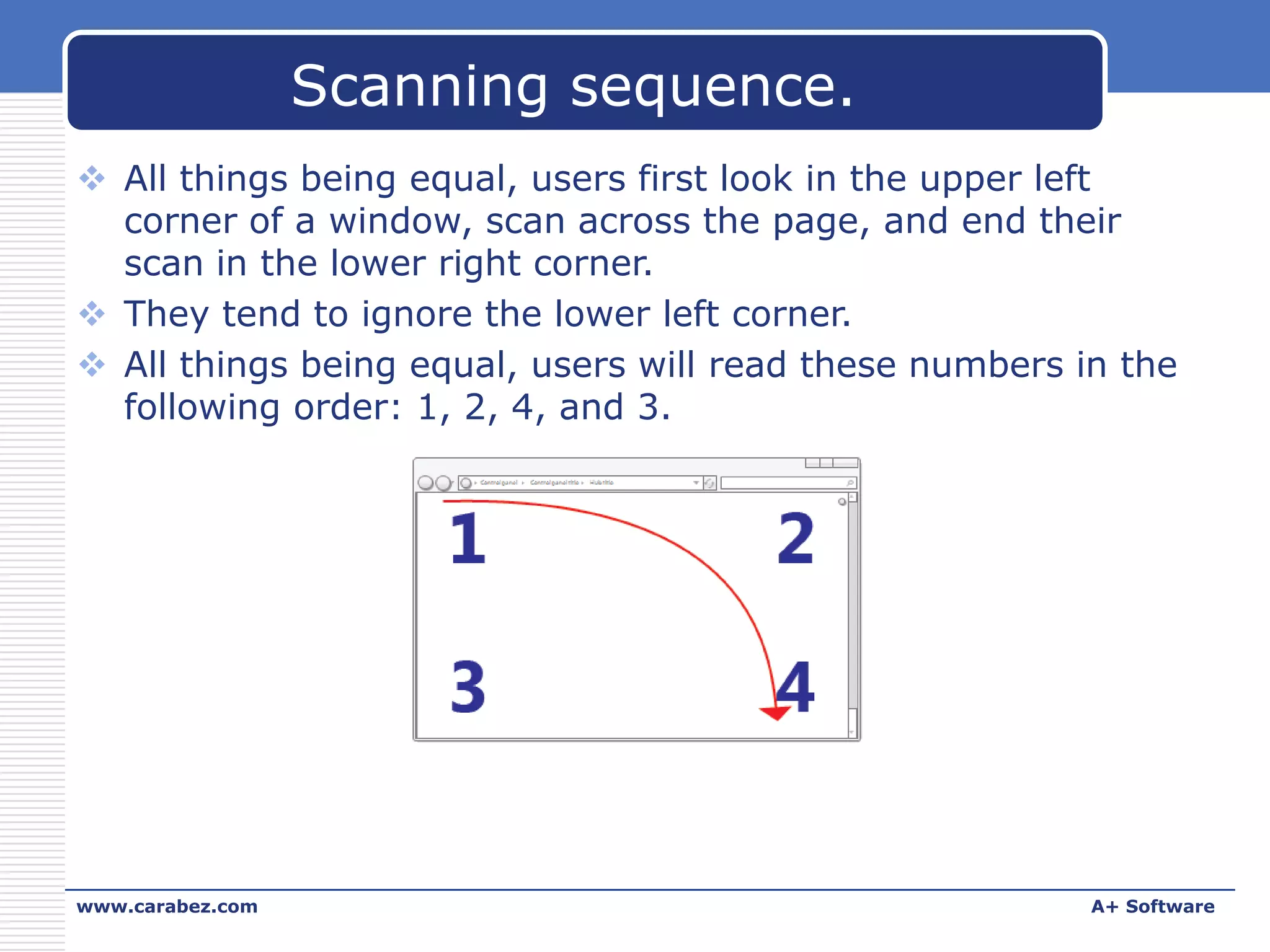 Scanning sequence.
 All things being equal, users first look in the upper left
corner of a window, scan across the page, and end their
scan in the lower right corner.
 They tend to ignore the lower left corner.
 All things being equal, users will read these numbers in the
following order: 1, 2, 4, and 3.

www.carabez.com

A+ Software

 