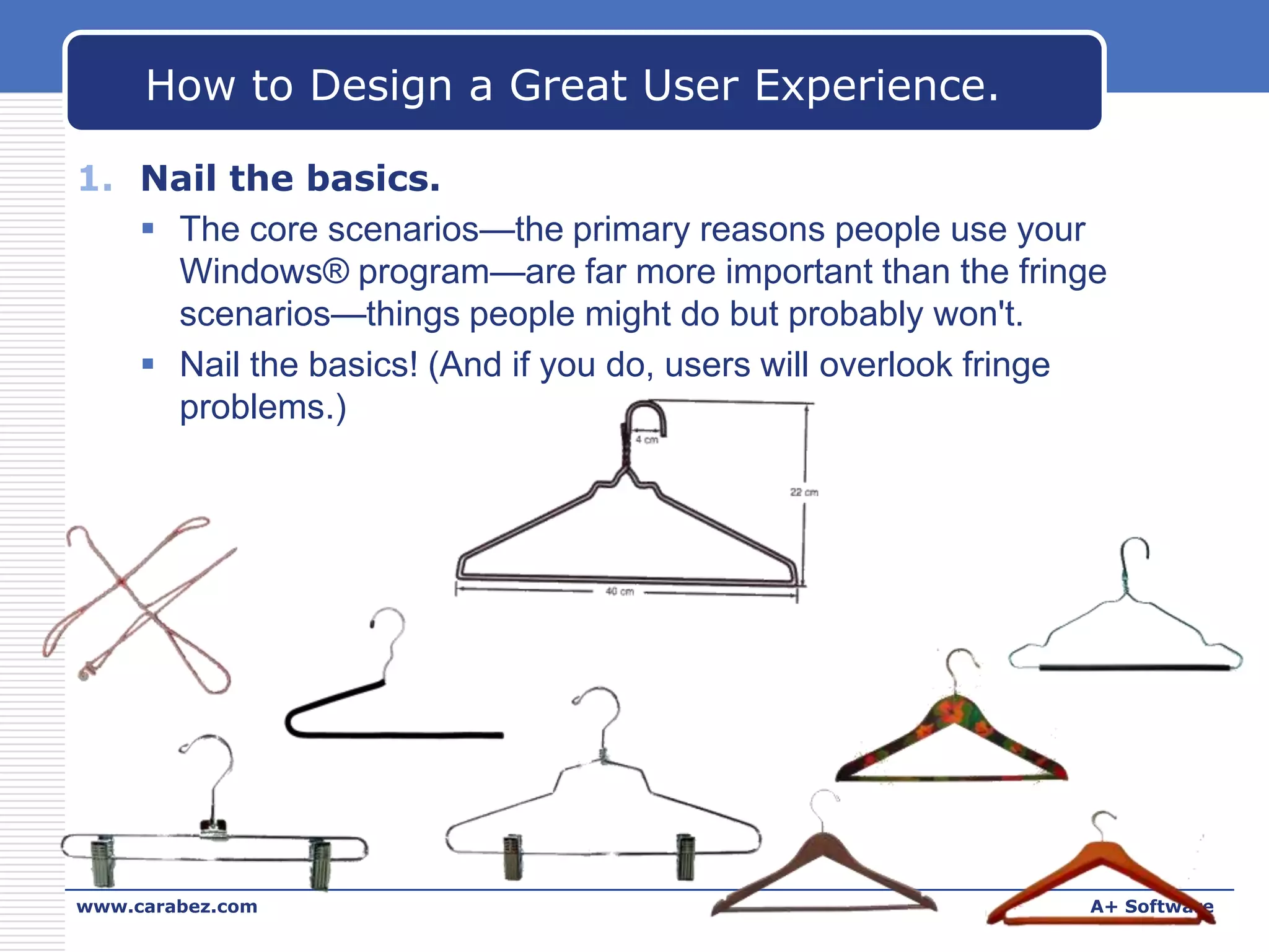 How to Design a Great User Experience.
1. Nail the basics.
 The core scenarios—the primary reasons people use your
Windows® program—are far more important than the fringe
scenarios—things people might do but probably won't.
 Nail the basics! (And if you do, users will overlook fringe
problems.)

www.carabez.com

A+ Software

 