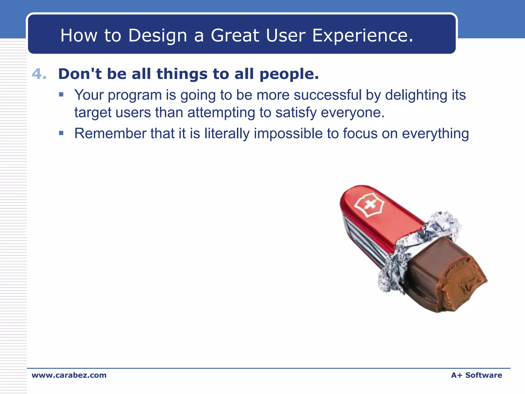 How to Design a Great User Experience.
4. Don't be all things to all people.
 Your program is going to be more successful by delighting its
target users than attempting to satisfy everyone.
 Remember that it is literally impossible to focus on everything

www.carabez.com

A+ Software

 