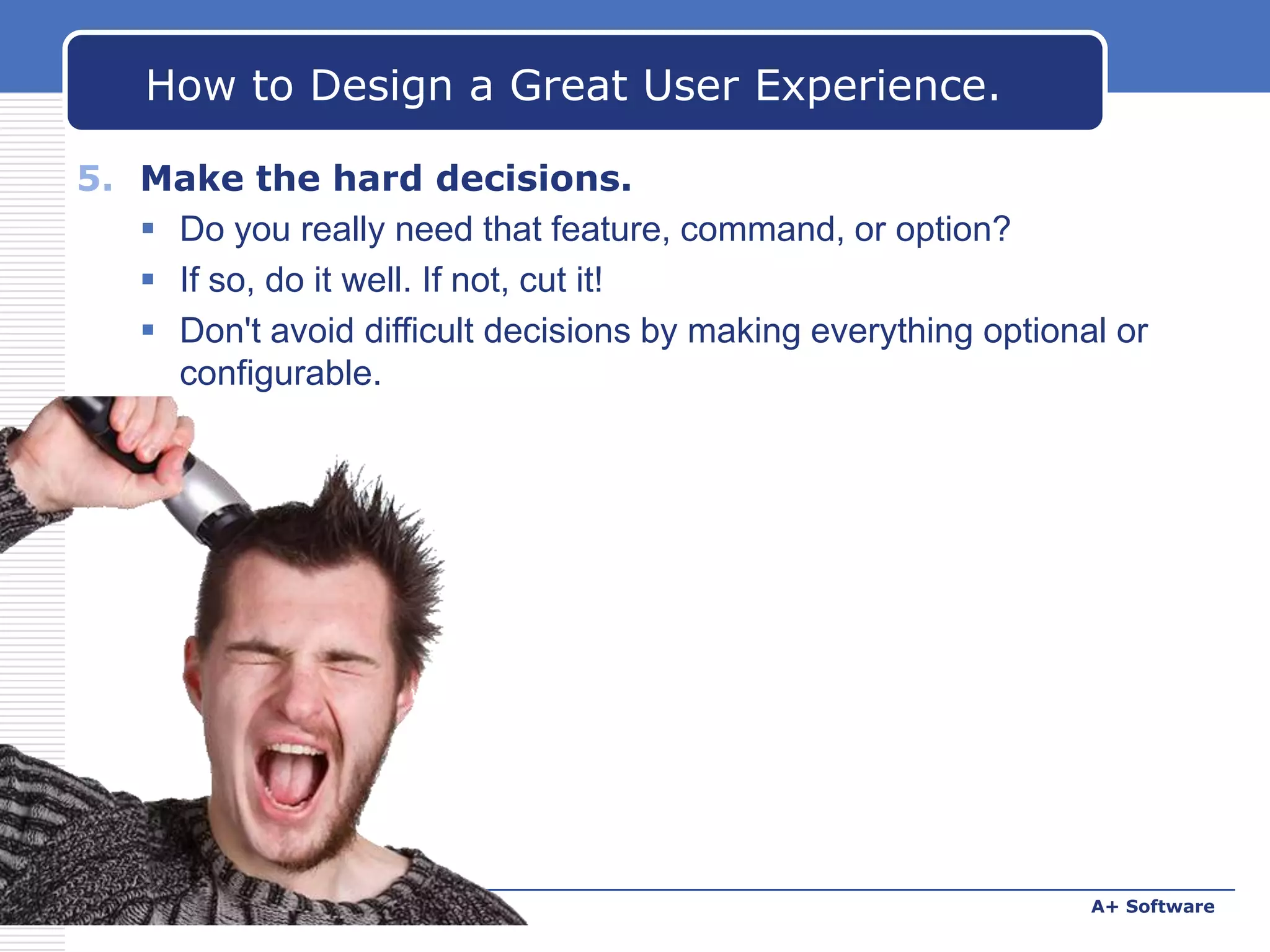 How to Design a Great User Experience.
5. Make the hard decisions.
 Do you really need that feature, command, or option?
 If so, do it well. If not, cut it!
 Don't avoid difficult decisions by making everything optional or
configurable.

www.carabez.com

A+ Software

 