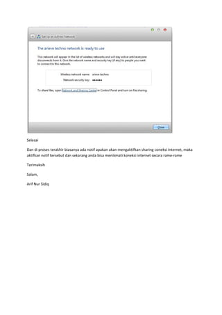  

Selesai 

Dan di proses terakhir biasanya ada notif apakan akan mengaktifkan sharing coneksi internet, maka 
aktifkan notif tersebut dan sekarang anda bisa menikmati koneksi internet secara rame‐rame 

Terimaksih 

Salam, 

Arif Nur Sidiq 

 
 