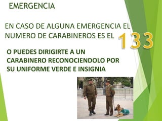 EMERGENCIA
EN CASO DE ALGUNA EMERGENCIA EL
NUMERO DE CARABINEROS ES EL
O PUEDES DIRIGIRTE A UN
CARABINERO RECONOCIENDOLO POR
SU UNIFORME VERDE E INSIGNIA
 