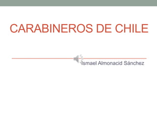 CARABINEROS DE CHILE
Ismael Almonacid Sánchez
 