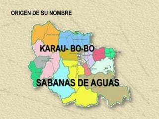 ORIGEN DE SU NOMBRE




        KARAU- BO-BO


       SABANAS DE AGUAS
 