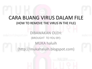 CARA BUANG VIRUS DALAM FILE(HOW TO REMOVE THE VIRUS IN THE FILE) DIBAWAKAN OLEH:  (BROUGHT  TO YOU BY): MUKA haluih (http://mukahaluih.blogspot.com) 