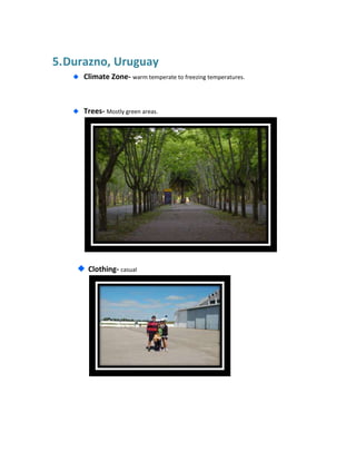 5. Durazno, Uruguay
     Climate Zone- warm temperate to freezing temperatures.



     Trees- Mostly green areas.




      Clothing- casual
 
