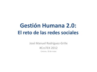 Gestión Humana 2.0:
El reto de las redes sociales
     José Manuel Rodríguez-Grille
            #CcsTEK 2012
             Caracas, 18 de mayo
 