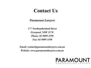 Contact Us
Paramount Lawyers
177 Northumberland Street
Liverpool, NSW 2170
Phone: 02 9099 3199
Fax: 02 9099 3198
Email: contact@paramountlawyers.com.au
Website: www.paramountlawyers.com.au
 