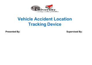 Vehicle Accident Location
Tracking Device
Presented By: Supervised By:
 