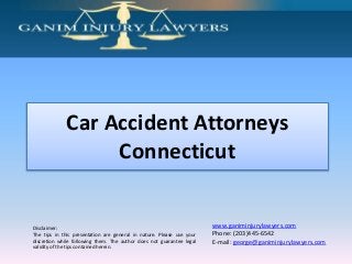 Disclaimer:
The tips in this presentation are general in nature. Please use your
discretion while following them. The author does not guarantee legal
validity of the tips contained herein.
www.ganiminjurylawyers.com
Phone: (203)445-6542
E-mail: george@ganiminjurylawyers.com
` Car Accident Attorneys
Connecticut
 