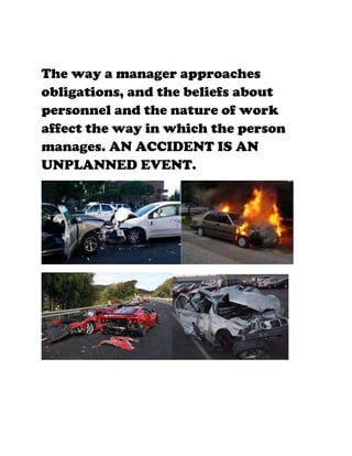 The way a manager approaches
obligations, and the beliefs about
personnel and the nature of work
affect the way in which the person
manages. AN ACCIDENT IS AN
UNPLANNED EVENT.
 