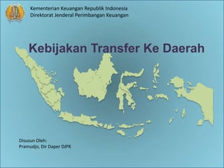 Kementerian Keuangan Republik Indonesia
     Direktorat Jenderal Perimbangan Keuangan




    Kebijakan Transfer Ke Daerah




Disusun Oleh:
Pramudjo, Dir Daper DJPK
 