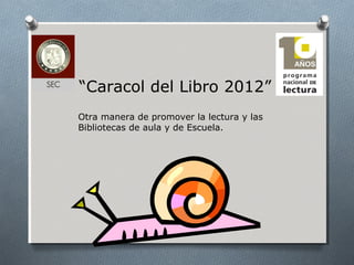 “Caracol del Libro 2012”
Otra manera de promover la lectura y las
Bibliotecas de aula y de Escuela.
 