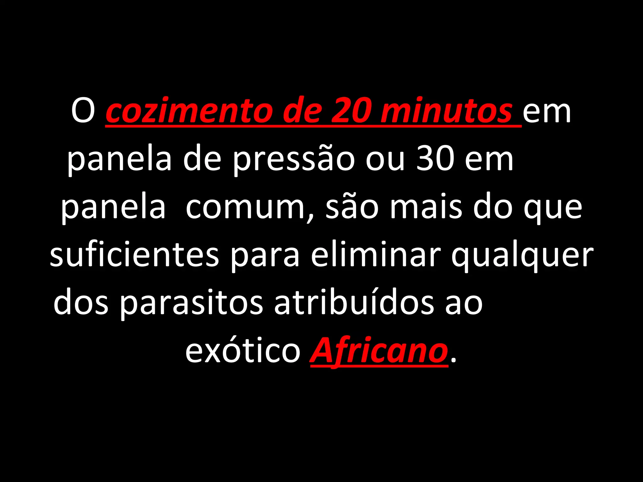 O  cozimento de 20 minutos  em panela de pressão ou 30 em  panela  comum, são mais do que suficientes para eliminar qualquer dos parasitos atribuídos ao  exótico  Africano . 