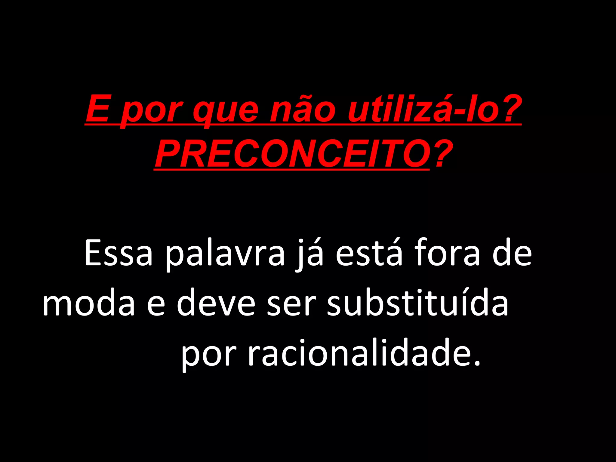 Essa palavra já está fora de moda e deve ser substituída  por racionalidade. E por que não utilizá-lo? PRECONCEITO ? 