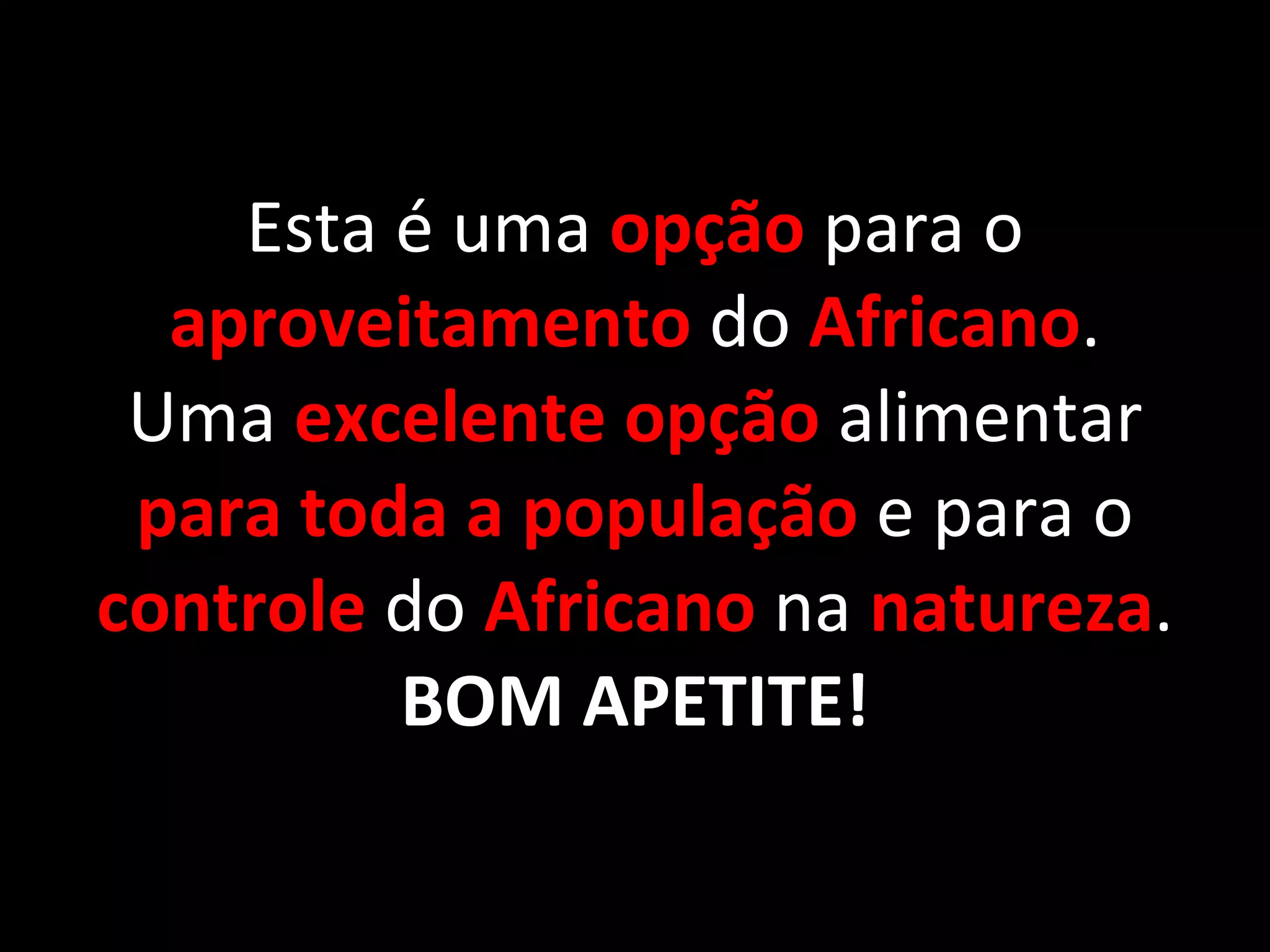Esta é uma  opção  para o  aproveitamento   do  Africano . Uma  excelente opção  alimentar  para toda a população  e para o  controle   do   Africano   na   natureza . BOM APETITE! 