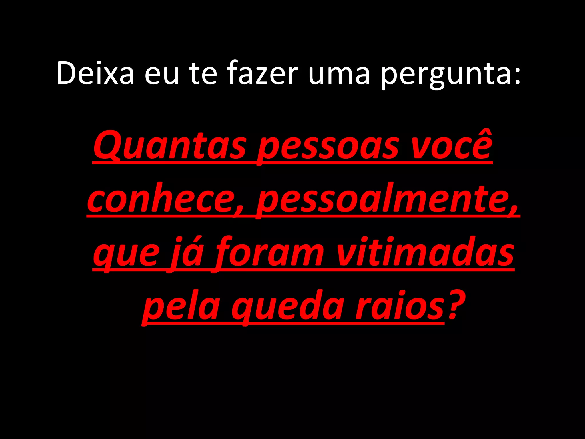 Deixa eu te fazer uma pergunta: Quantas pessoas você conhece, pessoalmente, que já foram vitimadas pela queda raios ? 