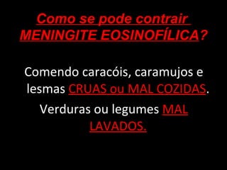 Comendo caracóis, caramujos e lesmas  CRUAS ou MAL COZIDAS . Verduras ou legumes  MAL LAVADOS. Como se pode contrair  MENINGITE EOSINOFÍLICA ? 