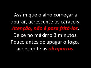 Assim que o alho começar a dourar, acrescente os caracóis.  Atenção, não é para fritá-los . Deixe no máximo 3 minutos. Pouco antes de apagar o fogo,  acrescente as  alcaparras . 