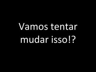 Vamos tentar mudar isso!? 