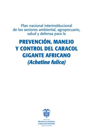 Plan nacional interinstitucional 
de los sectores ambiental, agropecuario, 
salud y defensa para la 
PREVENCIÓN, MANEJO 
Y CONTROL DEL CARACOL 
GIGANTE AFRICANO 
(Achatina fulica) 
 