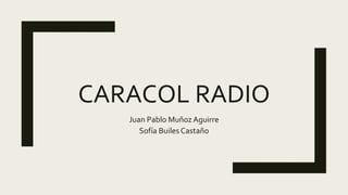 CARACOL RADIO
Juan Pablo Muñoz Aguirre
Sofía Builes Castaño
 
