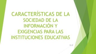CARACTERÍSTICAS DE LA
SOCIEDAD DE LA
INFORMACIÓN Y
EXIGENCIAS PARA LAS
INSTITUCIONES EDUCATIVAS
13.3
 