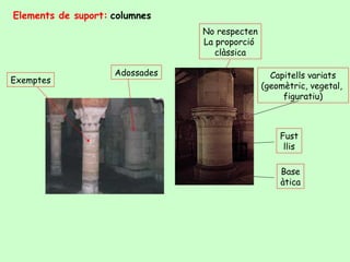 Elements de suport: columnes
                                No respecten
                                La proporció
                                   clàssica

                    Adossades                    Capitells variats
Exemptes
                                               (geomètric, vegetal,
                                                    figuratiu)



                                                   Fust
                                                    llis

                                                   Base
                                                   àtica
 