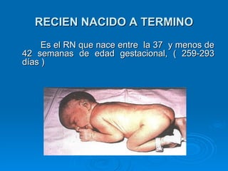 RECIEN NACIDO A TERMINO
     Es el RN que nace entre la 37 y menos de
42 semanas de edad gestacional, ( 259-293
días )
 