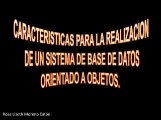 CARACTERISTICAS PARA LA REALIZACION  DE UN SISTEMA DE BASE DE DATOS ORIENTADO A OBJETOS. Rosa Lizeth Moreno Catón 