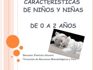 CARACTERÍSTICAS  DE NIÑOS Y NIÑAS  DE 0 A 2 AÑOS Docente: Patricia Alvarez “ Creación de Recursos Metodológicos y Tics” 