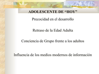 ADOLESCENTE DE “HOY”
Precocidad en el desarrollo
Retraso de la Edad Adulta
Conciencia de Grupo frente a los adultos
Influencia de los medios modernos de información
 