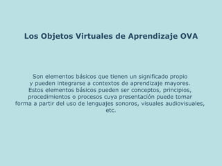 Los Objetos Virtuales de Aprendizaje OVA ,[object Object],[object Object],[object Object],[object Object],[object Object],[object Object]
