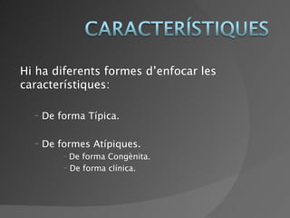 Hi ha diferents formes d’enfocar les característiques: De forma Típica. De formes Atípiques. De forma Congènita. De forma clínica. 