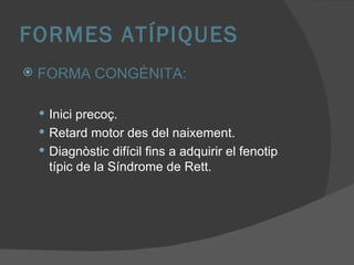 FORMES ATÍPIQUES FORMA CONGÈNITA: Inici precoç. Retard motor des del naixement. Diagnòstic difícil fins a adquirir el fenotip típic de la Síndrome de Rett.  