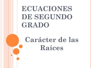 ECUACIONES
DE SEGUNDO
GRADO

Carácter de las
    Raíces
 