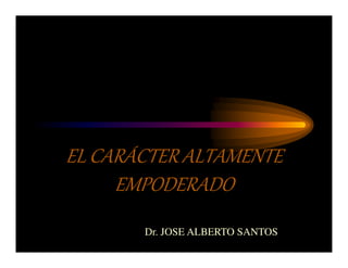 EL CARÁCTER ALTAMENTE
EMPODERADO
Dr. JOSE ALBERTO SANTOS
 