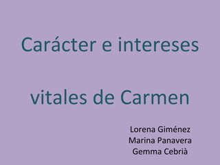 Carácter e intereses

 vitales de Carmen
            Lorena Giménez
            Marina Panavera
             Gemma Cebrià
 