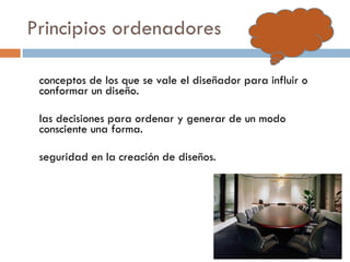 Principios ordenadores conceptos de los que se vale el diseñador para influir o conformar un diseño.  las decisiones para ordenar y generar de un modo consciente una forma.  seguridad en la creación de diseños. 