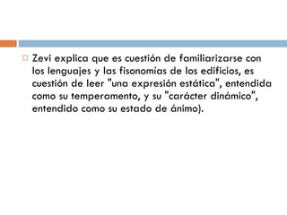 Zevi explica que es cuestión de familiarizarse con los lenguajes y las fisonomías de los edificios, es cuestión de leer "una expresión estática", entendida como su temperamento, y su "carácter dinámico", entendido como su estado de ánimo). 