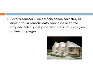 Para reconocer si un edificio tienen carácter, es necesario un conocimiento previo de la forma arquitectónica y del programa del cuál surgió, en su tiempo y lugar. 