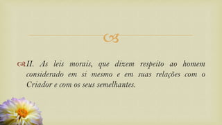
II. As leis morais, que dizem respeito ao homem
considerado em si mesmo e em suas relações com o
Criador e com os seus semelhantes.
 