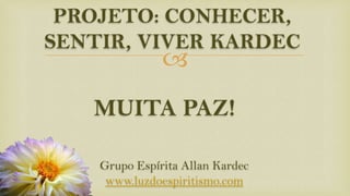
MUITA PAZ!
Grupo Espírita Allan Kardec
www.luzdoespiritismo.com
PROJETO: CONHECER,
SENTIR, VIVER KARDEC
 