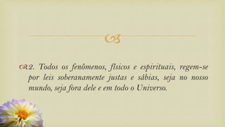 
2. Todos os fenômenos, físicos e espirituais, regem-se
por leis soberanamente justas e sábias, seja no nosso
mundo, seja fora dele e em todo o Universo.
 
