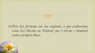 
Tais leis formam, em seu conjunto, o que conhecemos
como Lei Divina ou Natural, que é eterna e imutável
como o próprio Deus.
 